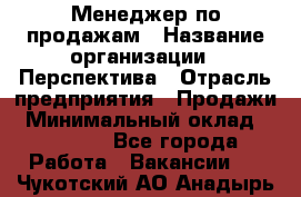 Менеджер по продажам › Название организации ­ Перспектива › Отрасль предприятия ­ Продажи › Минимальный оклад ­ 30 000 - Все города Работа » Вакансии   . Чукотский АО,Анадырь г.